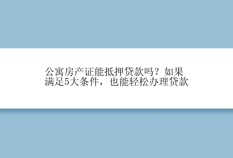 公寓房产证能抵押贷款吗？如果满足5大条件，也能轻松办理贷款