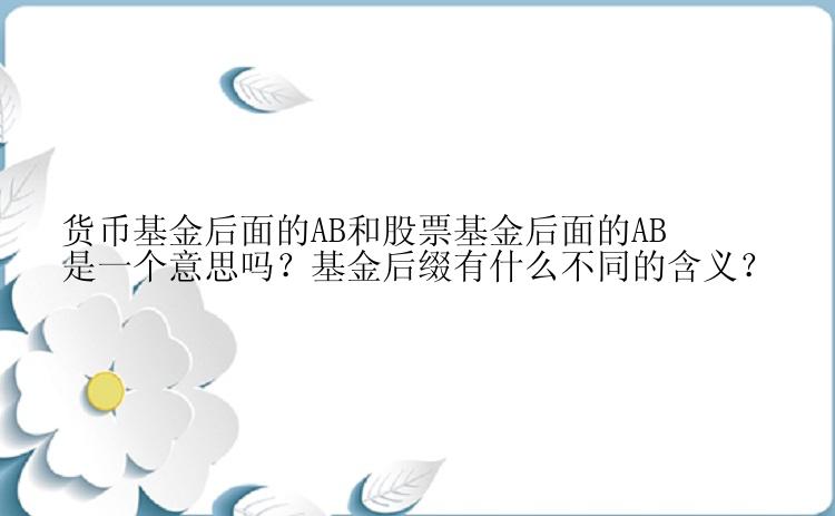 货币基金后面的AB和股票基金后面的AB是一个意思吗？基金后缀有什么不同的含义？