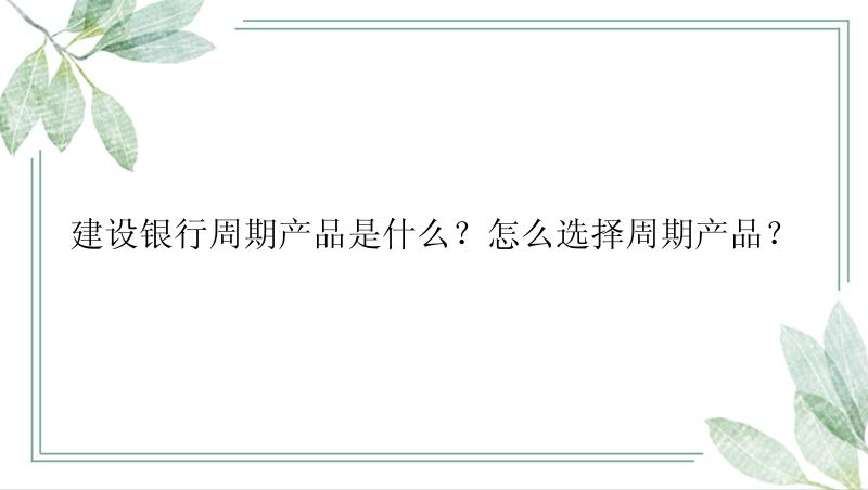 建设银行周期产品是什么？怎么选择周期产品？