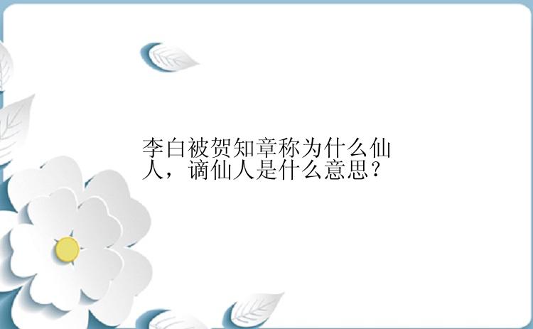 李白被贺知章称为什么仙人，谪仙人是什么意思？