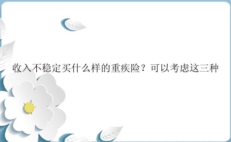 收入不稳定买什么样的重疾险？可以考虑这三种