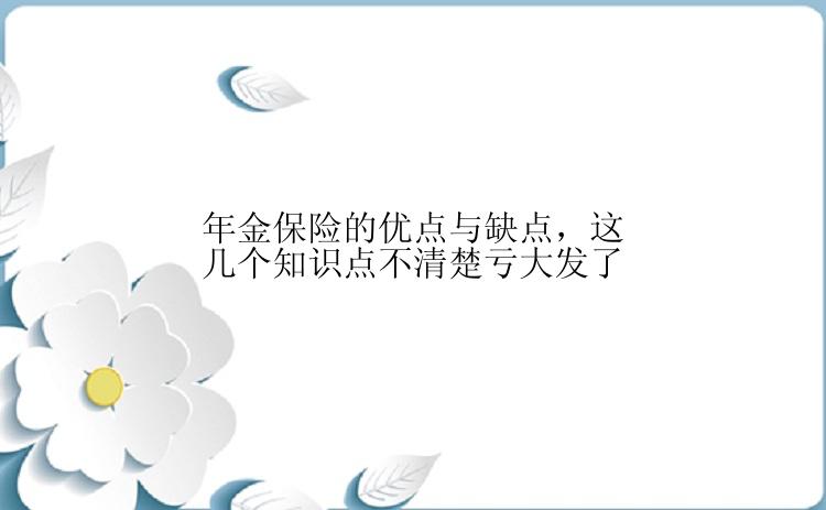 年金保险的优点与缺点，这几个知识点不清楚亏大发了