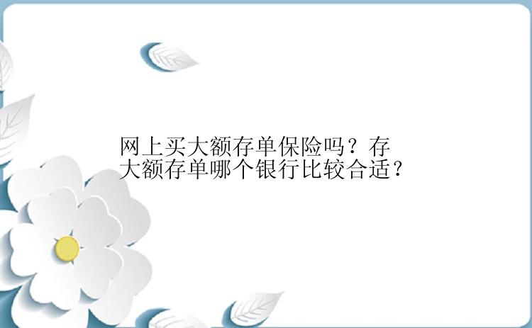 网上买大额存单保险吗？存大额存单哪个银行比较合适？