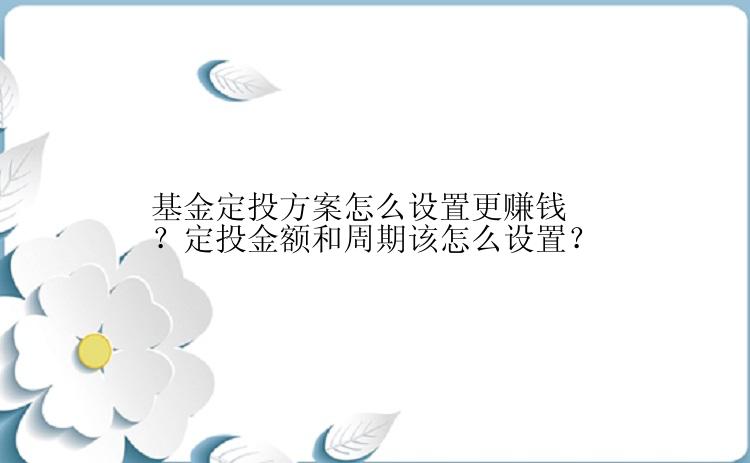 基金定投方案怎么设置更赚钱？定投金额和周期该怎么设置？