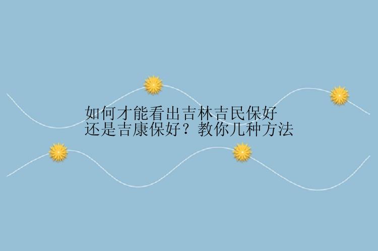 如何才能看出吉林吉民保好还是吉康保好？教你几种方法