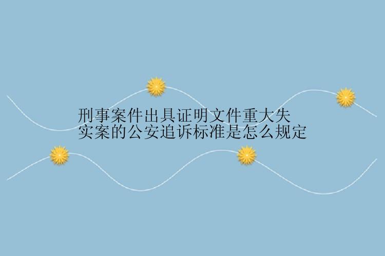 刑事案件出具证明文件重大失实案的公安追诉标准是怎么规定