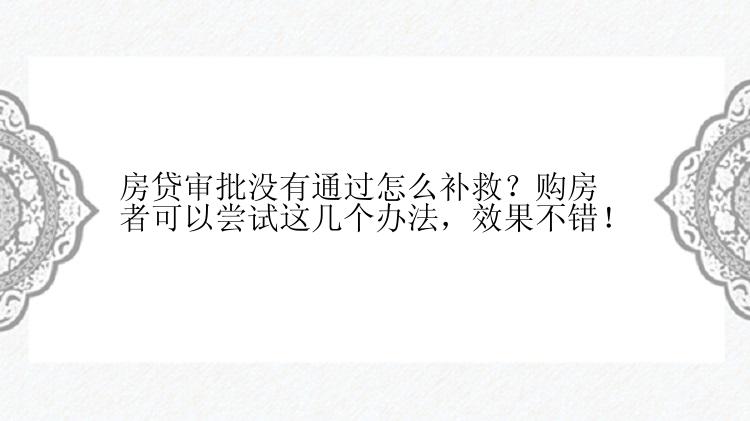 房贷审批没有通过怎么补救？购房者可以尝试这几个办法，效果不错！