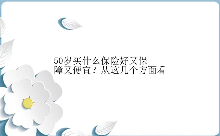 50岁买什么保险好又保障又便宜？从这几个方面看