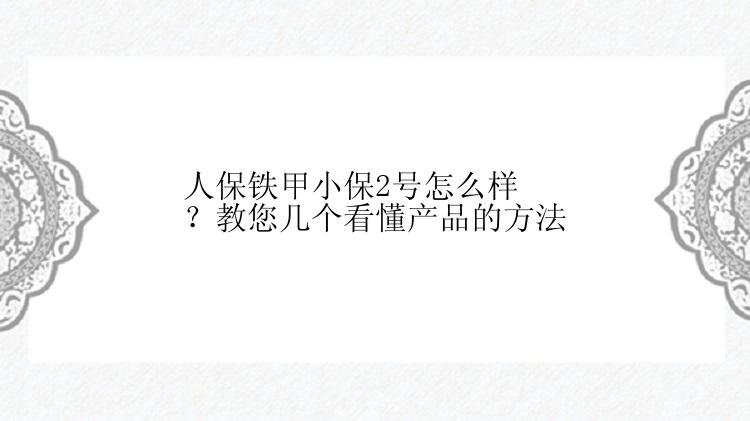 人保铁甲小保2号怎么样？教您几个看懂产品的方法