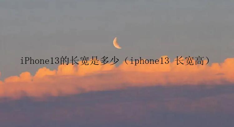 iPhone13的长宽是多少（iphone13 长宽高）