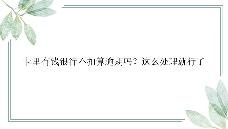 卡里有钱银行不扣算逾期吗？这么处理就行了