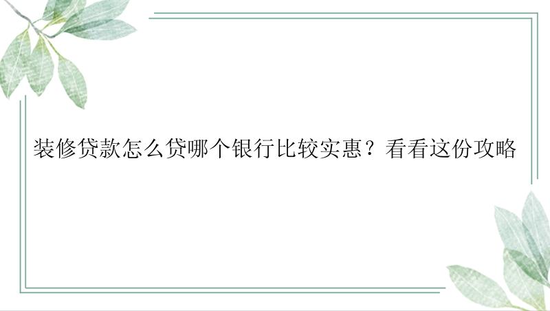 装修贷款怎么贷哪个银行比较实惠？看看这份攻略