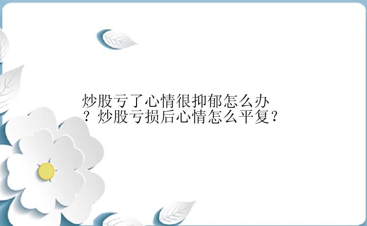 炒股亏了心情很抑郁怎么办？炒股亏损后心情怎么平复？