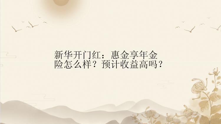 新华开门红：惠金享年金险怎么样？预计收益高吗？