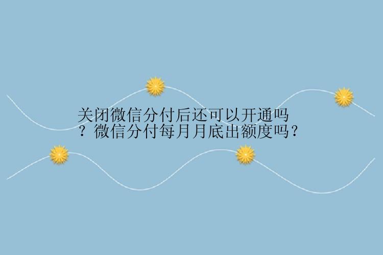 关闭微信分付后还可以开通吗？微信分付每月月底出额度吗？