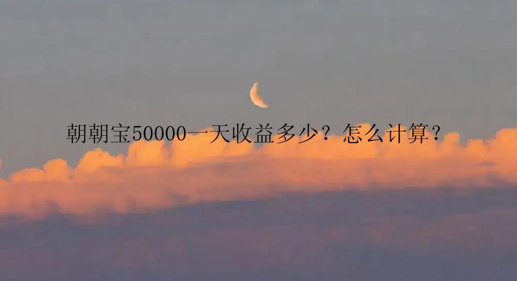 朝朝宝50000一天收益多少？怎么计算？