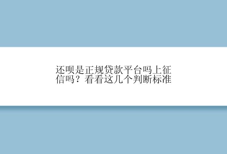 还呗是正规贷款平台吗上征信吗？看看这几个判断标准