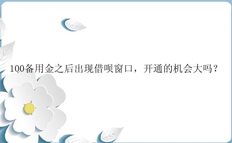 100备用金之后出现借呗窗口，开通的机会大吗？