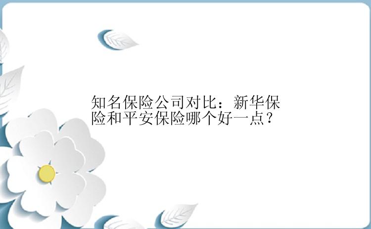 知名保险公司对比：新华保险和平安保险哪个好一点？