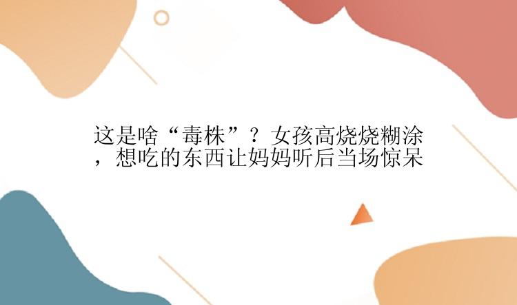 这是啥“毒株”？女孩高烧烧糊涂，想吃的东西让妈妈听后当场惊呆