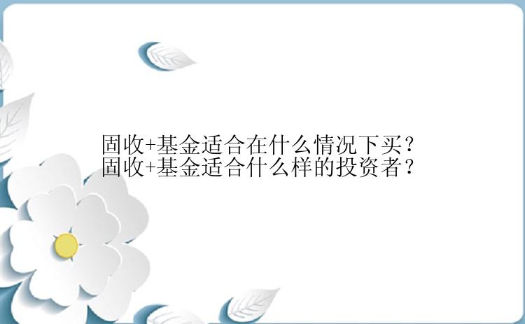 固收+基金适合在什么情况下买？固收+基金适合什么样的投资者？