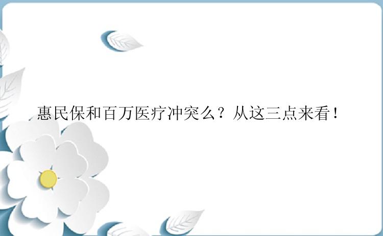 惠民保和百万医疗冲突么？从这三点来看！