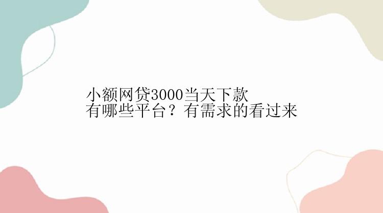 小额网贷3000当天下款有哪些平台？有需求的看过来