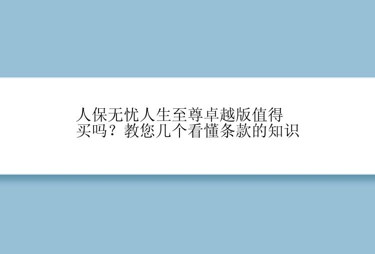 人保无忧人生至尊卓越版值得买吗？教您几个看懂条款的知识