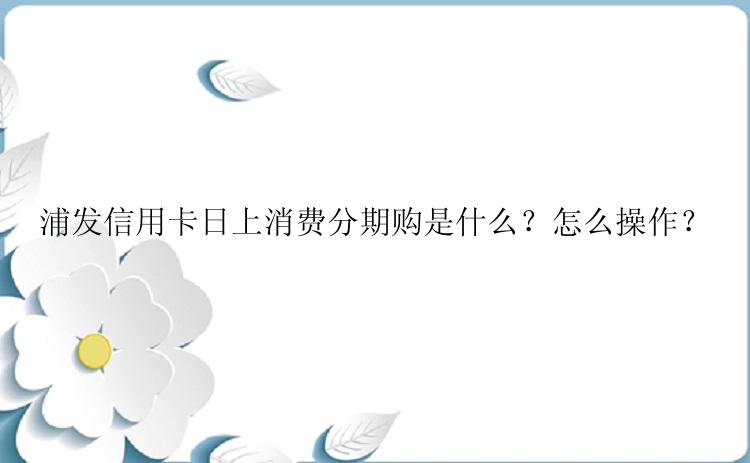 浦发信用卡日上消费分期购是什么？怎么操作？