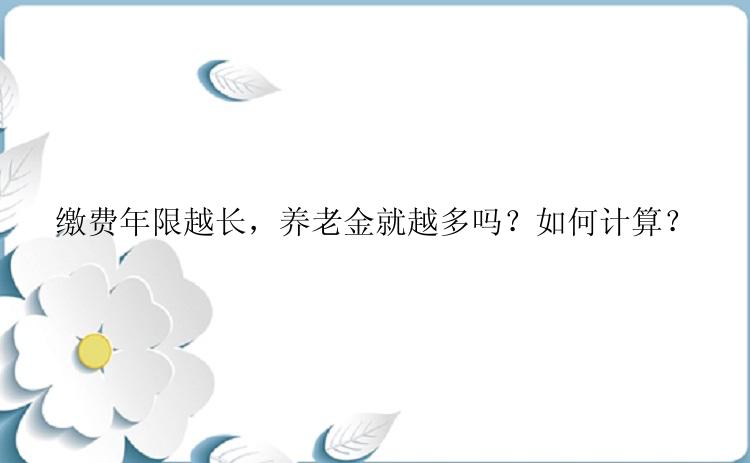 缴费年限越长，养老金就越多吗？如何计算？