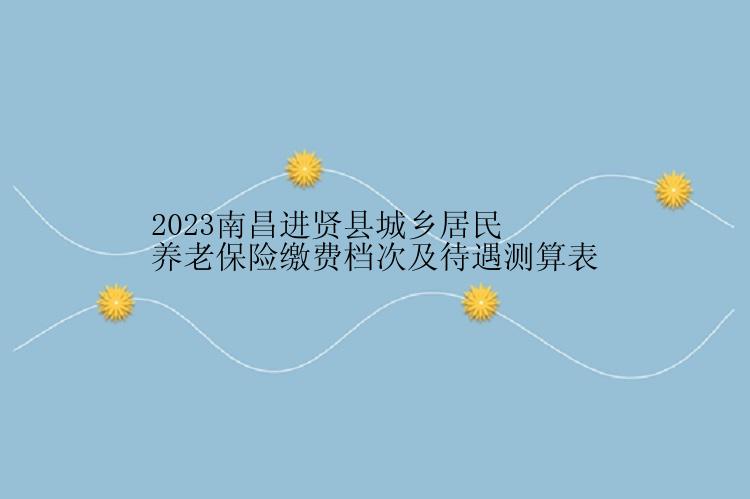 2023南昌进贤县城乡居民养老保险缴费档次及待遇测算表