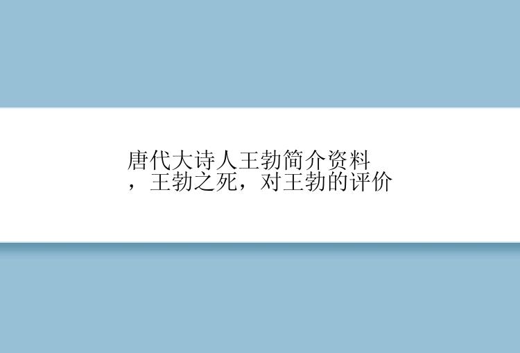 唐代大诗人王勃简介资料，王勃之死，对王勃的评价