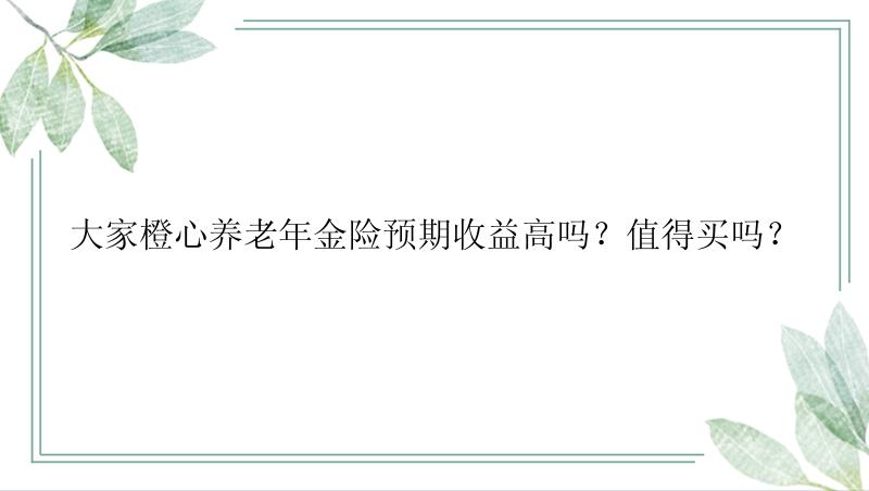 大家橙心养老年金险预期收益高吗？值得买吗？