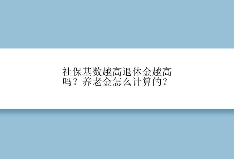 社保基数越高退休金越高吗？养老金怎么计算的？