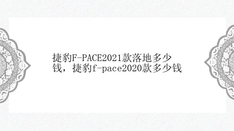 捷豹F-PACE2021款落地多少钱，捷豹f-pace2020款多少钱