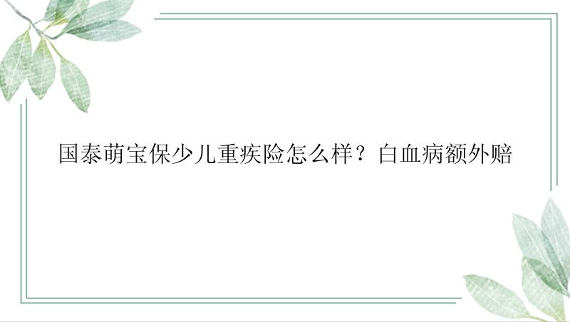 国泰萌宝保少儿重疾险怎么样？白血病额外赔