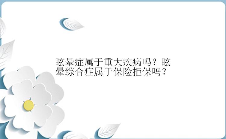 眩晕症属于重大疾病吗？眩晕综合症属于保险拒保吗？