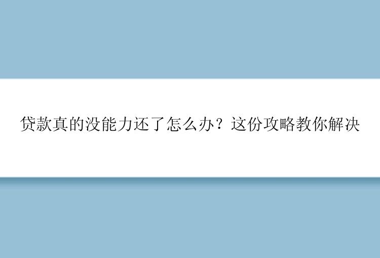 贷款真的没能力还了怎么办？这份攻略教你解决