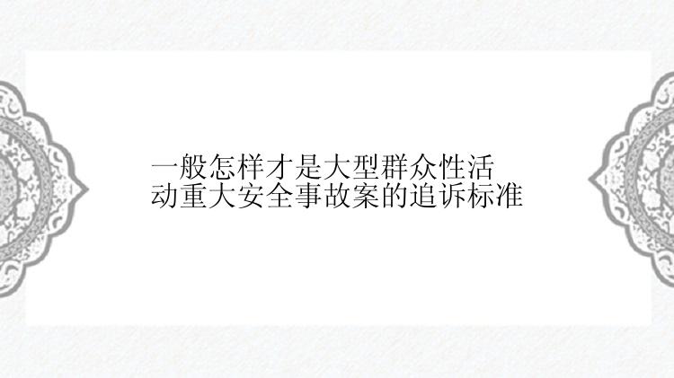 一般怎样才是大型群众性活动重大安全事故案的追诉标准