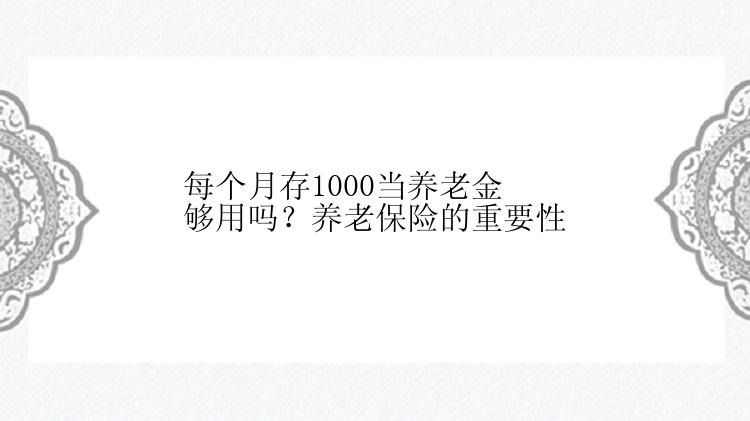 每个月存1000当养老金够用吗？养老保险的重要性