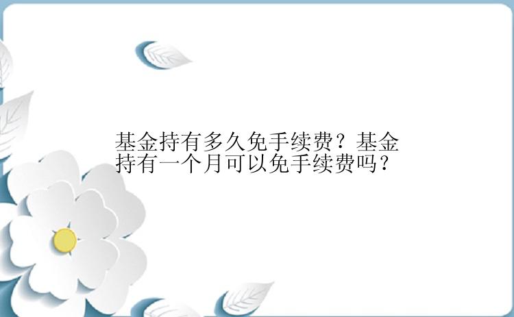 基金持有多久免手续费？基金持有一个月可以免手续费吗？