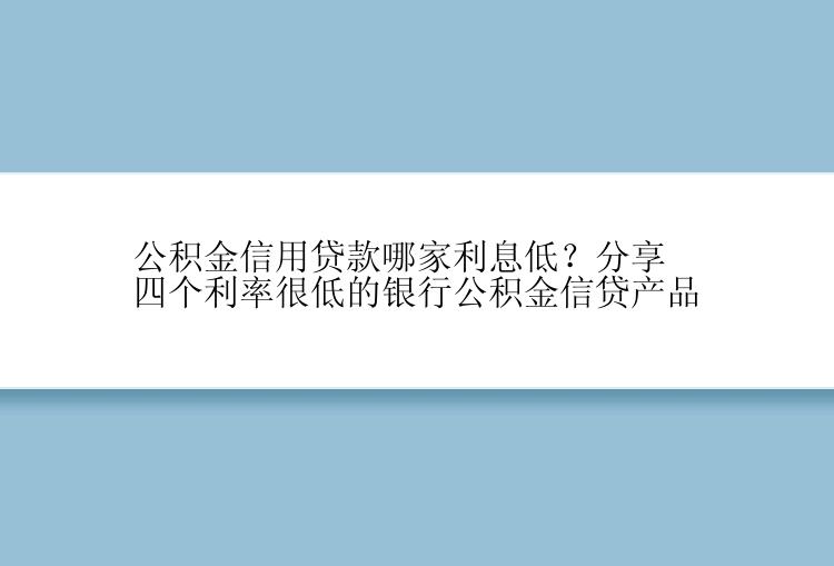 公积金信用贷款哪家利息低？分享四个利率很低的银行公积金信贷产品