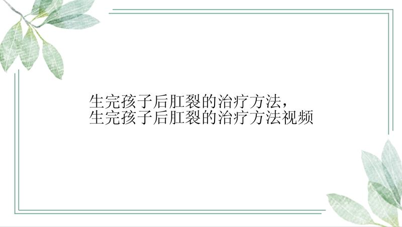 生完孩子后肛裂的治疗方法，生完孩子后肛裂的治疗方法视频