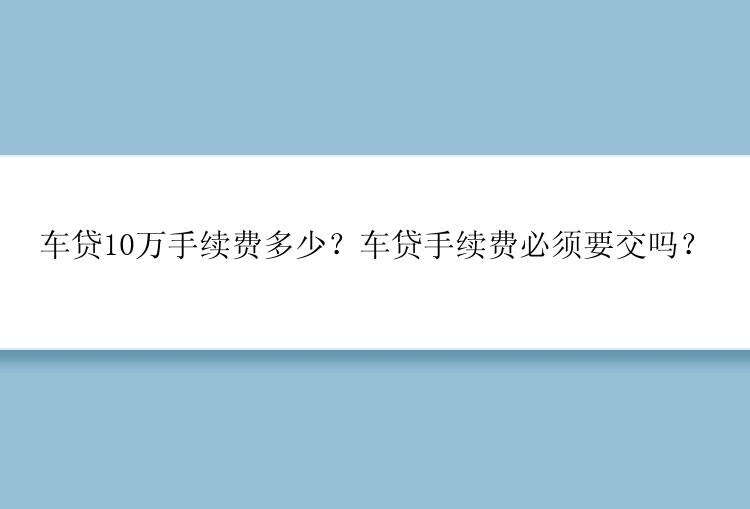 车贷10万手续费多少？车贷手续费必须要交吗？