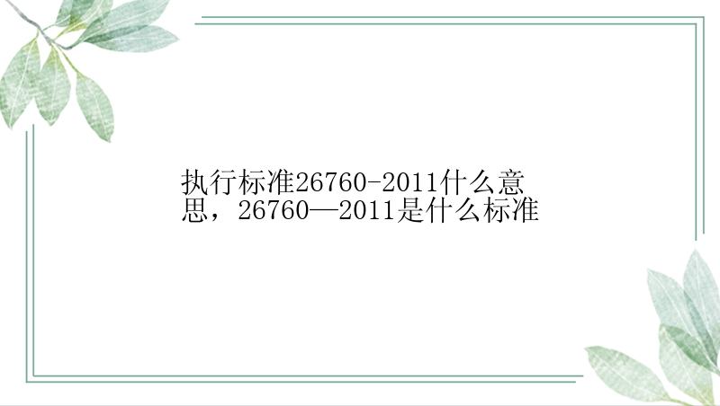 执行标准26760-2011什么意思，26760—2011是什么标准