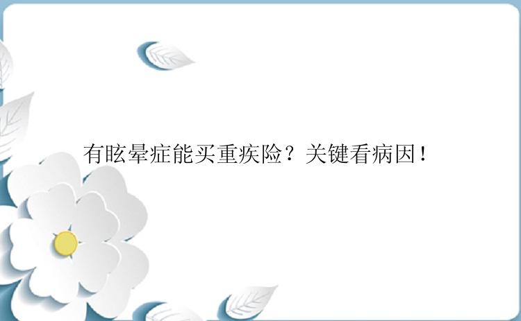 有眩晕症能买重疾险？关键看病因！