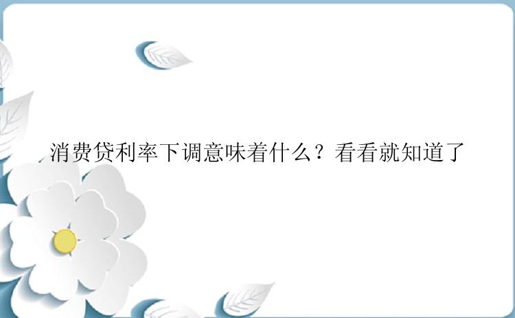 消费贷利率下调意味着什么？看看就知道了