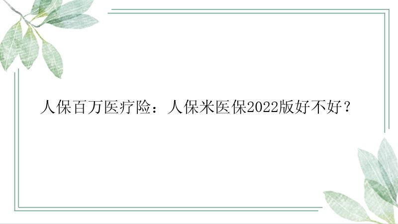 人保百万医疗险：人保米医保2022版好不好？