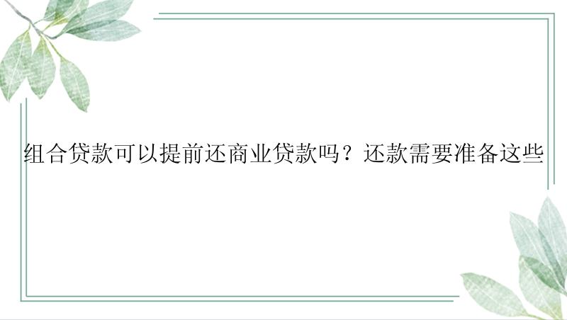 组合贷款可以提前还商业贷款吗？还款需要准备这些