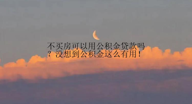 不买房可以用公积金贷款吗？没想到公积金这么有用！